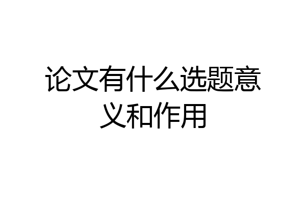 论文有什么选题意义和作用