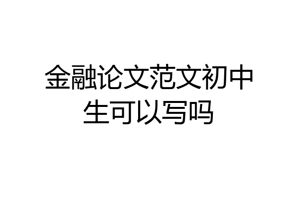 金融论文范文初中生可以写吗