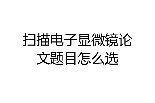 扫描电子显微镜论文题目怎么选