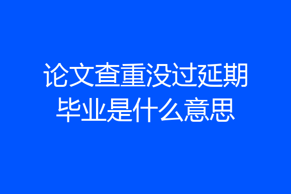 论文查重没过延期毕业是什么意思