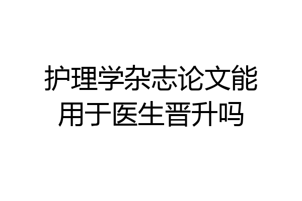 护理学杂志论文能用于医生晋升吗