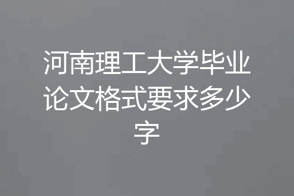 河南理工大学毕业论文格式要求多少字