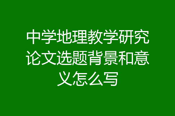 中学地理教学研究论文选题背景和意义怎么写