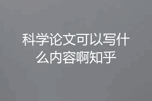 科学论文可以写什么内容啊知乎