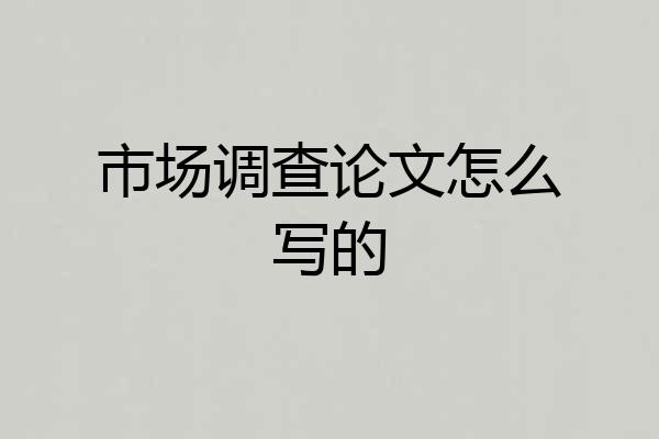 市场调查论文怎么写的