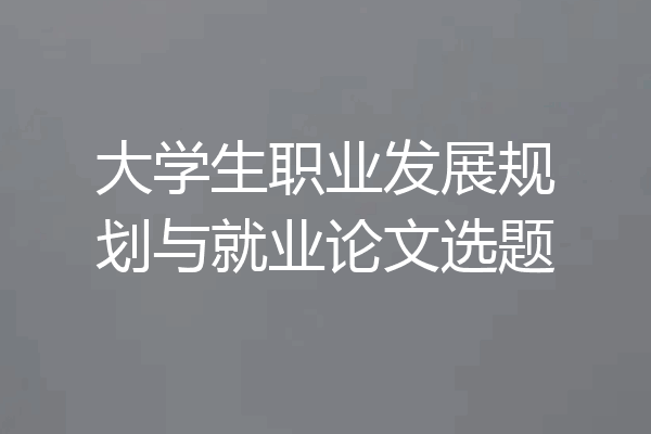 大学生职业发展规划与就业论文选题