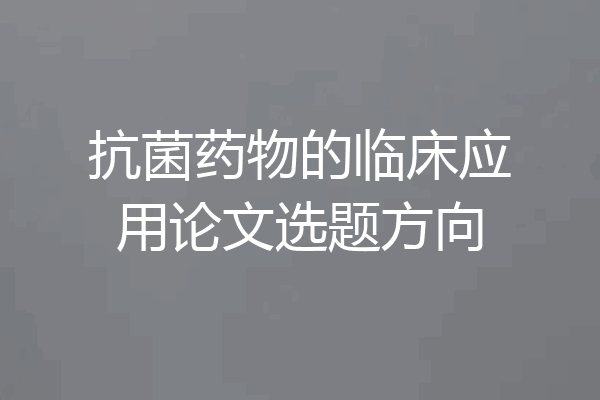 抗菌药物的临床应用论文选题方向
