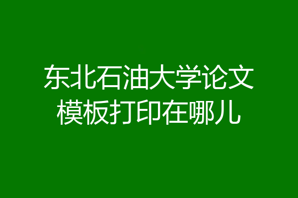 东北石油大学论文模板打印在哪儿