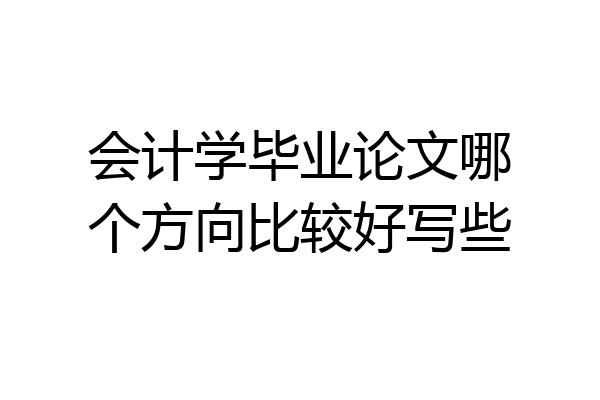 会计学毕业论文哪个方向比较好写些