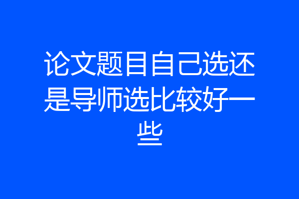 论文题目自己选还是导师选比较好一些