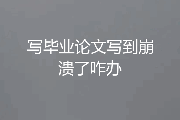 写毕业论文写到崩溃了咋办