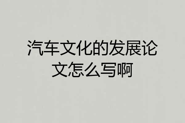 汽车文化的发展论文怎么写啊