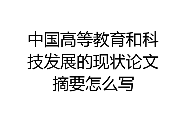 中国高等教育和科技发展的现状论文摘要怎么写