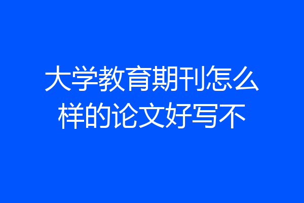 大学教育期刊怎么样的论文好写不