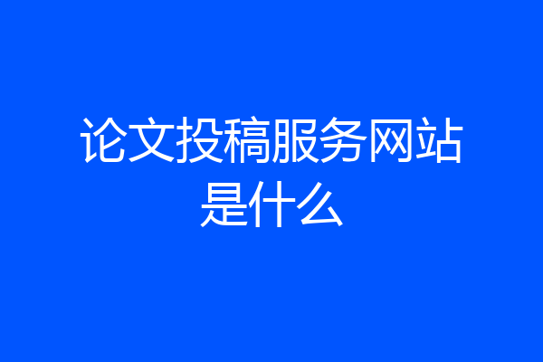 论文投稿服务网站是什么