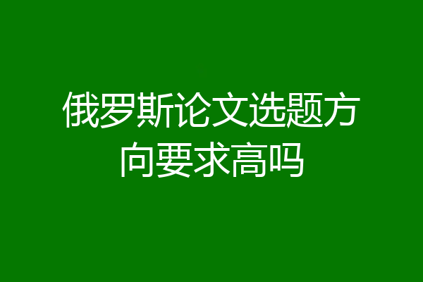 俄罗斯论文选题方向要求高吗