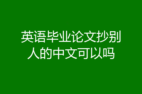 英语毕业论文抄别人的中文可以吗