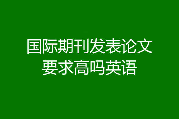 国际期刊发表论文要求高吗英语