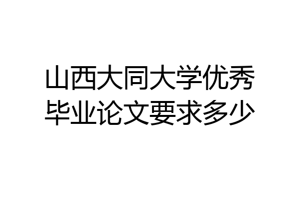 山西大同大学优秀毕业论文要求多少