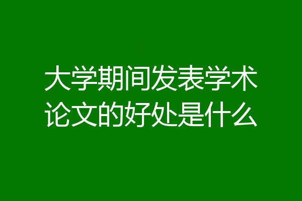 大学期间发表学术论文的好处是什么