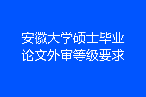 安徽大学硕士毕业论文外审等级要求