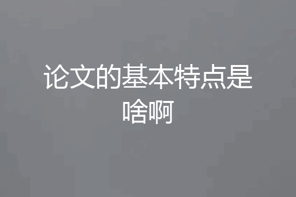 论文的基本特点是啥啊