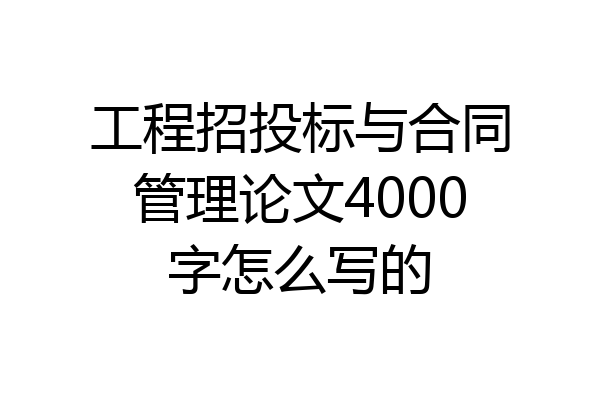工程招投标与合同管理论文4000字怎么写的