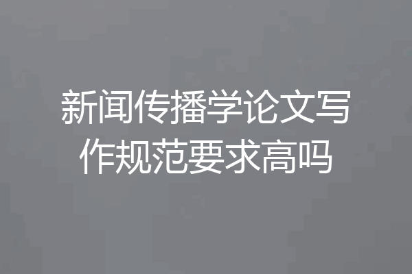 新闻传播学论文写作规范要求高吗