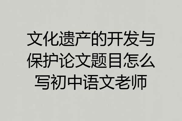 文化遗产的开发与保护论文题目怎么写初中语文老师