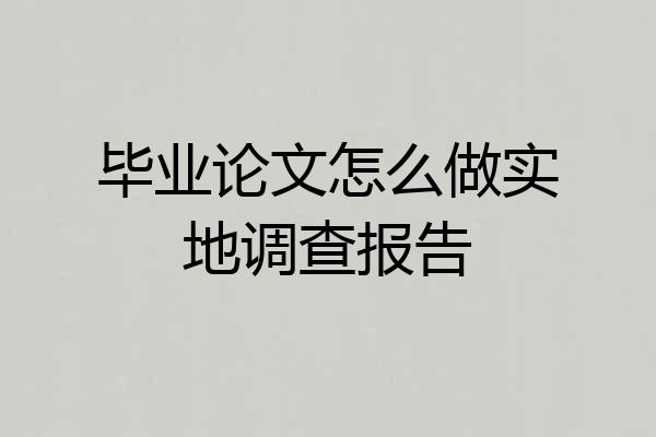 毕业论文怎么做实地调查报告