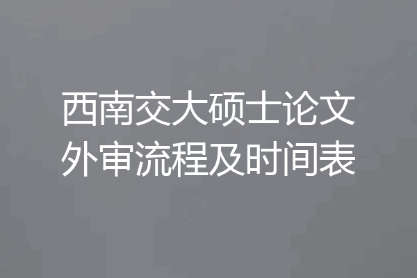 西南交大硕士论文外审流程及时间表