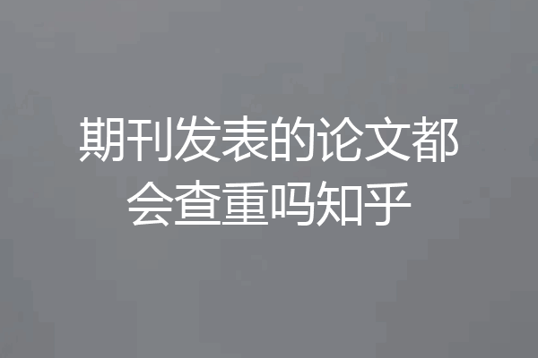 期刊发表的论文都会查重吗知乎