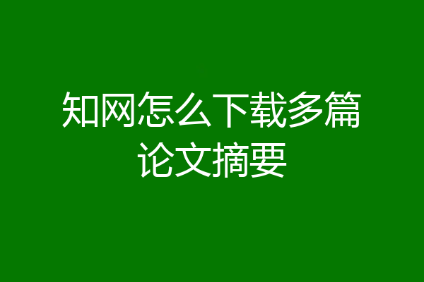 知网怎么下载多篇论文摘要