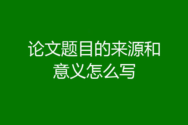 论文题目的来源和意义怎么写