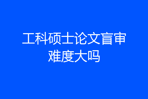 工科硕士论文盲审难度大吗