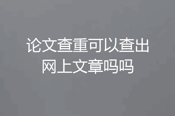 论文查重可以查出网上文章吗吗