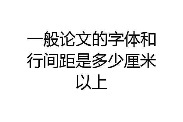 一般论文的字体和行间距是多少厘米以上