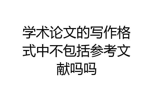 学术论文的写作格式中不包括参考文献吗吗
