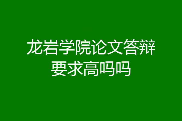 龙岩学院论文答辩要求高吗吗