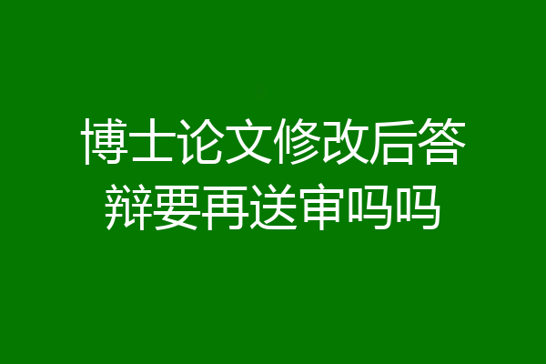博士论文修改后答辩要再送审吗吗