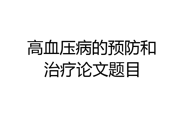高血压病的预防和治疗论文题目