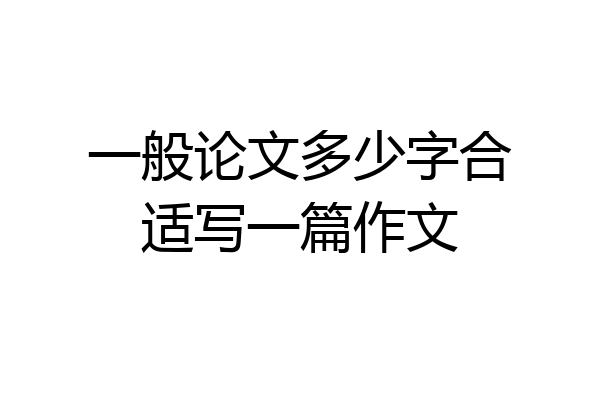 一般论文多少字合适写一篇作文
