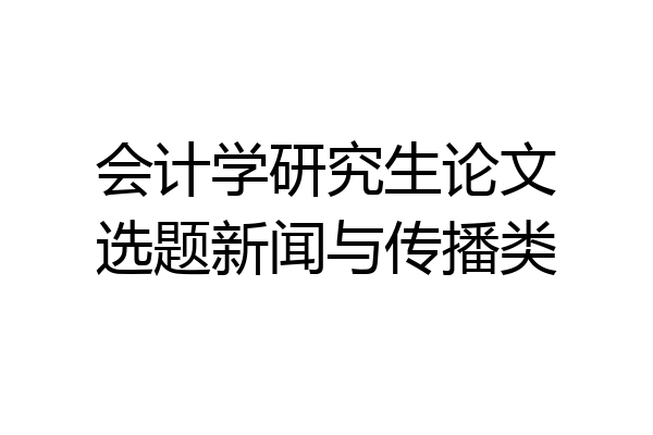 会计学研究生论文选题新闻与传播类