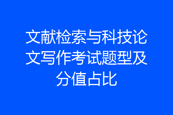 文献检索与科技论文写作考试题型及分值占比