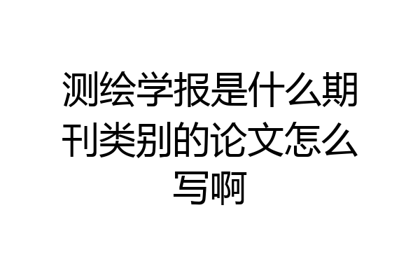 测绘学报是什么期刊类别的论文怎么写啊