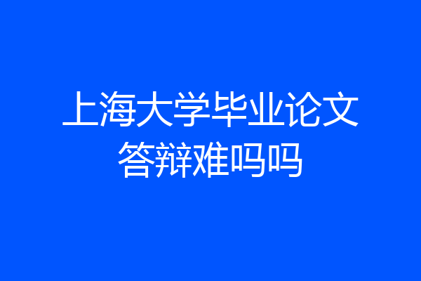 上海大学毕业论文答辩难吗吗
