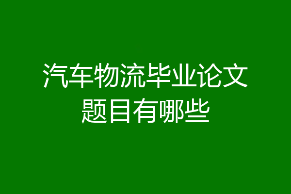 汽车物流毕业论文题目有哪些