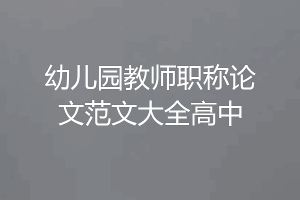 幼儿园教师职称论文范文大全高中