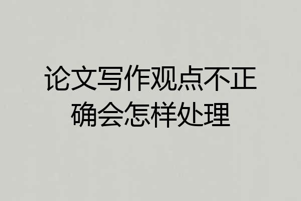 论文写作观点不正确会怎样处理