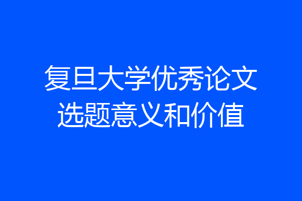 复旦大学优秀论文选题意义和价值